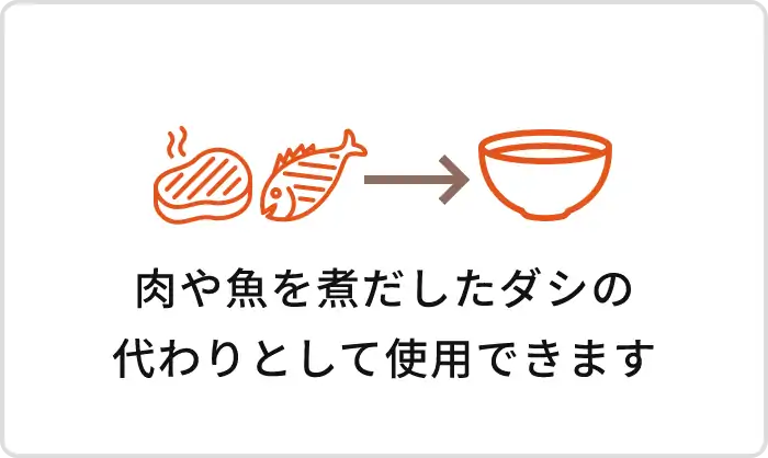 肉や魚を煮だしたダシの代わりとして使用できます