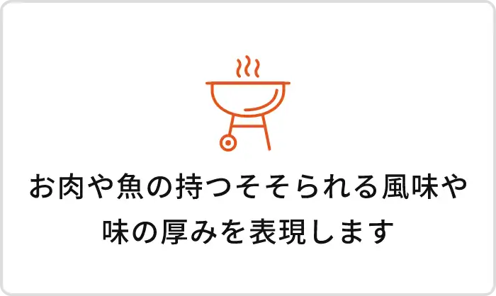 お肉や魚の持つそそられる風味や味の厚みを表現します